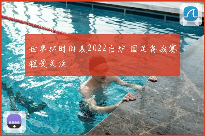 世界杯时间表2022出炉 国足备战赛程受关注