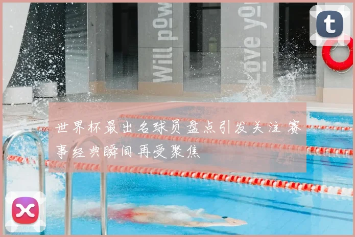 世界杯最出名球员盘点引发关注 赛事经典瞬间再受聚焦
