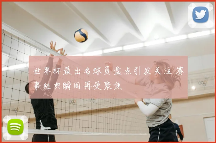 世界杯最出名球员盘点引发关注 赛事经典瞬间再受聚焦