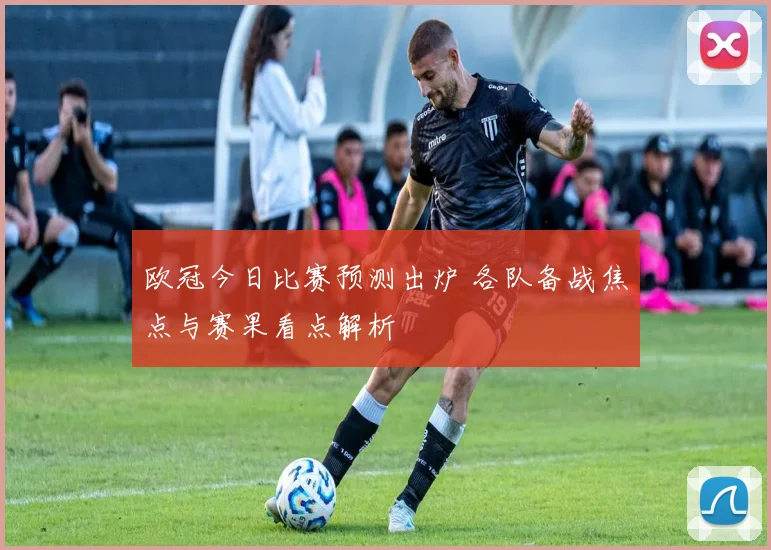 欧冠今日比赛预测出炉 各队备战焦点与赛果看点解析
