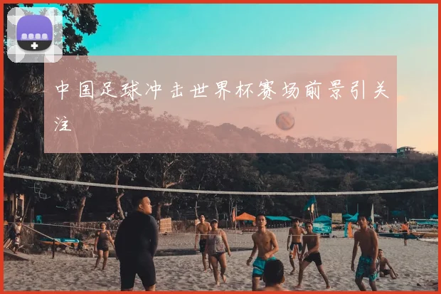 中国足球冲击世界杯赛场前景引关注