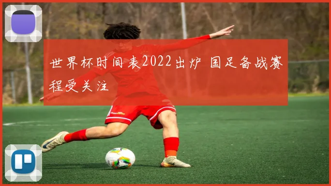 世界杯时间表2022出炉 国足备战赛程受关注