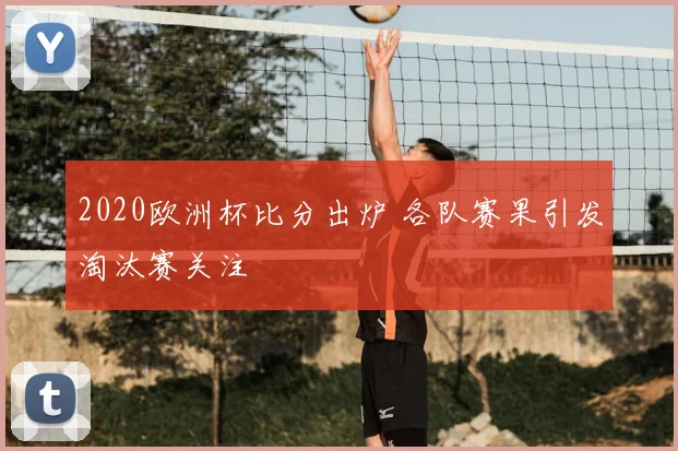 2020欧洲杯比分出炉 各队赛果引发淘汰赛关注