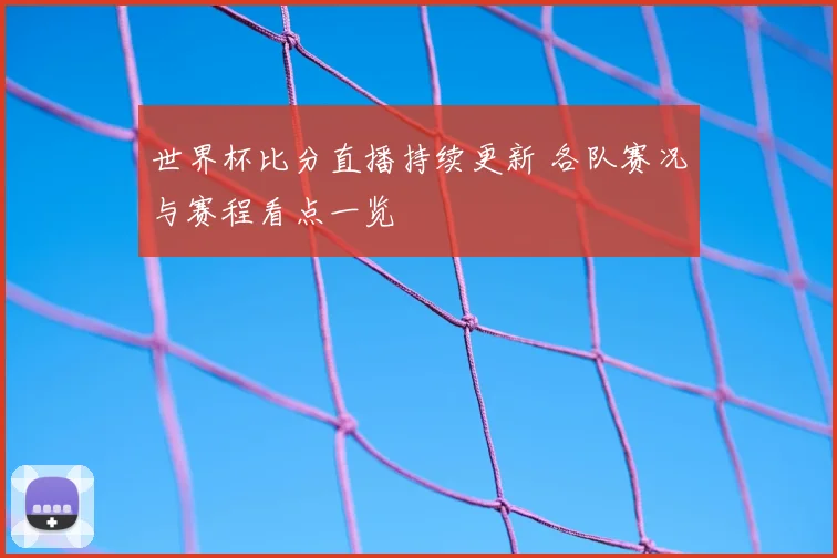 世界杯比分直播持续更新 各队赛况与赛程看点一览