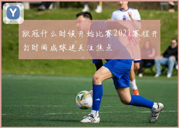 欧冠什么时候开始比赛2021赛程开打时间成球迷关注焦点