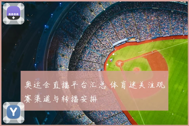 奥运会直播平台汇总 体育迷关注观赛渠道与转播安排