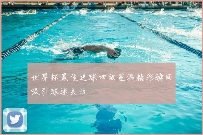 世界杯最佳进球回放重温精彩瞬间吸引球迷关注