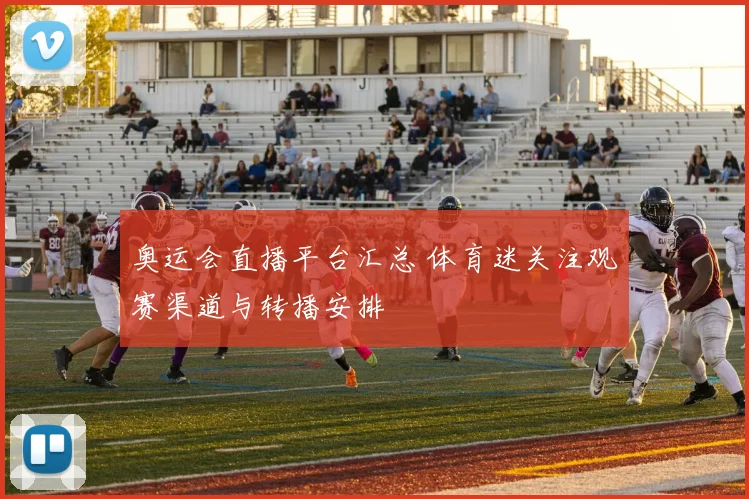 奥运会直播平台汇总 体育迷关注观赛渠道与转播安排