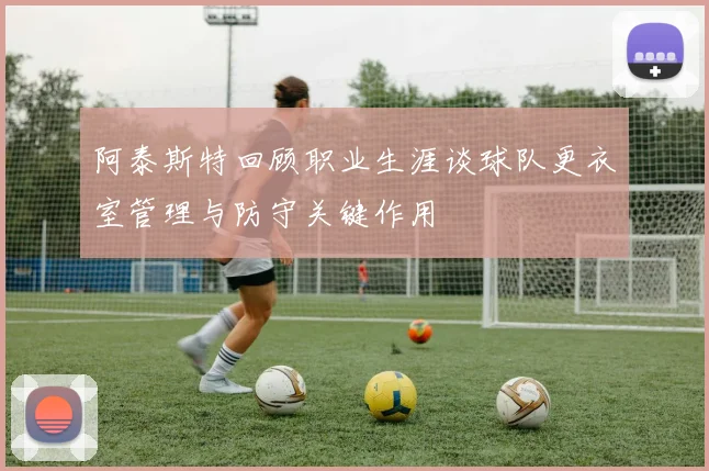阿泰斯特回顾职业生涯谈球队更衣室管理与防守关键作用