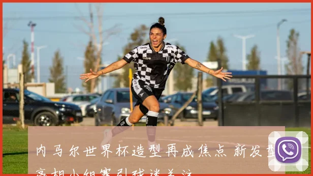 内马尔世界杯造型再成焦点 新发型亮相小组赛引球迷关注