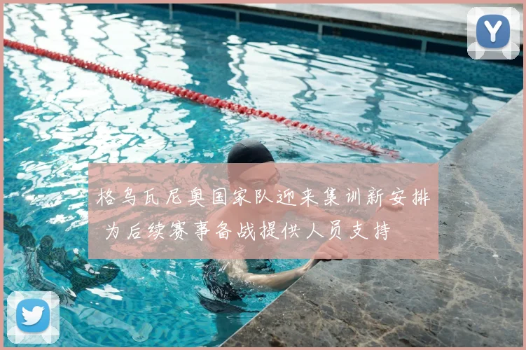 格乌瓦尼奥国家队迎来集训新安排 为后续赛事备战提供人员支持