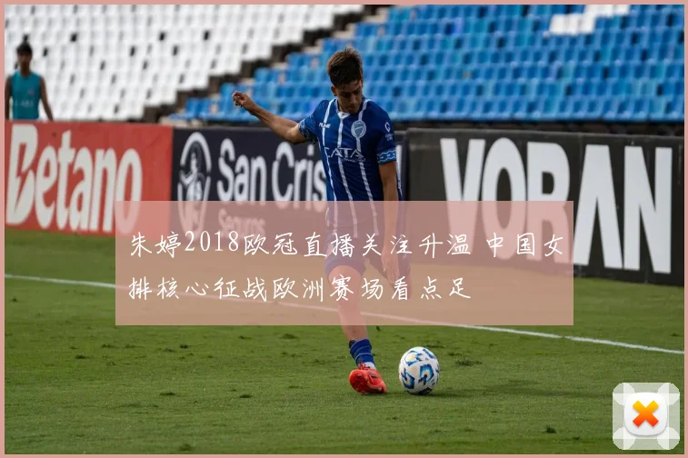 朱婷2018欧冠直播关注升温 中国女排核心征战欧洲赛场看点足