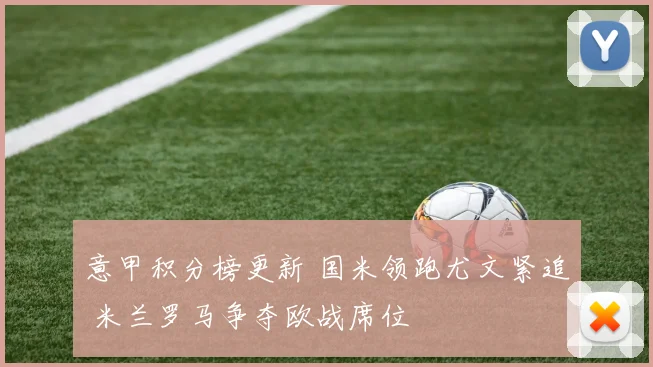 意甲积分榜更新 国米领跑尤文紧追 米兰罗马争夺欧战席位