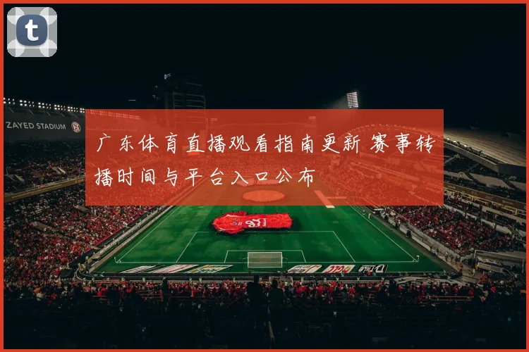 广东体育直播观看指南更新 赛事转播时间与平台入口公布