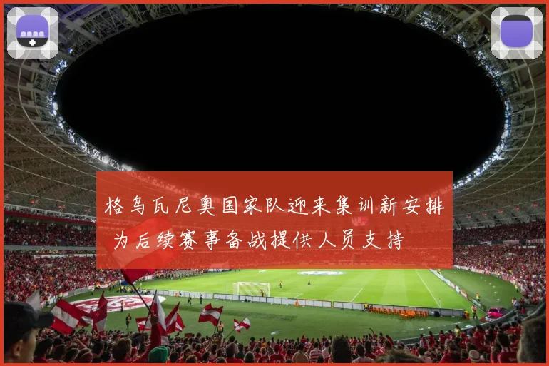 格乌瓦尼奥国家队迎来集训新安排 为后续赛事备战提供人员支持