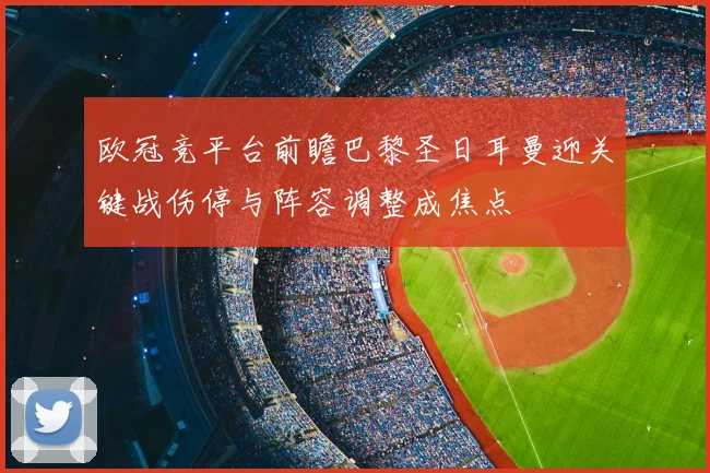 欧冠竞平台前瞻巴黎圣日耳曼迎关键战伤停与阵容调整成焦点