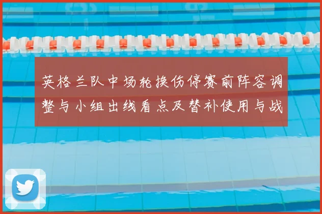 英格兰队中场轮换伤停赛前阵容调整与小组出线看点及替补使用与战术影响