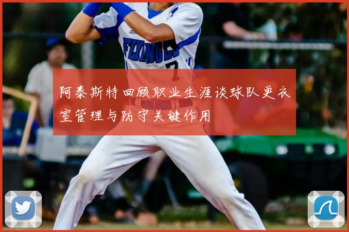 阿泰斯特回顾职业生涯谈球队更衣室管理与防守关键作用