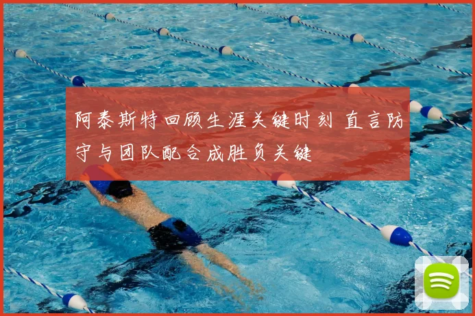 阿泰斯特回顾生涯关键时刻 直言防守与团队配合成胜负关键