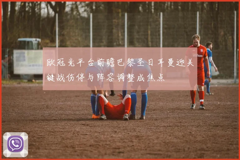 欧冠竞平台前瞻巴黎圣日耳曼迎关键战伤停与阵容调整成焦点