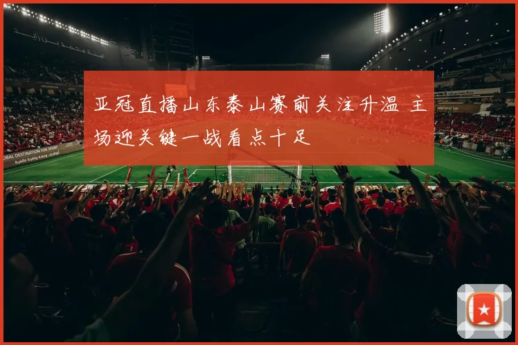 亚冠直播山东泰山赛前关注升温 主场迎关键一战看点十足