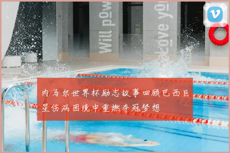 内马尔世界杯励志故事回顾巴西巨星伤病困境中重燃夺冠梦想