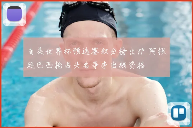 南美世界杯预选赛积分榜出炉 阿根廷巴西抢占头名争夺出线资格