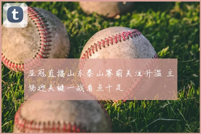 亚冠直播山东泰山赛前关注升温 主场迎关键一战看点十足