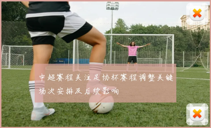 中超赛程关注足协杯赛程调整关键场次安排及后续影响