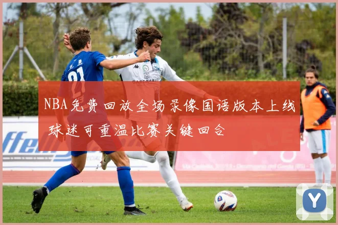 NBA免费回放全场录像国语版本上线 球迷可重温比赛关键回合