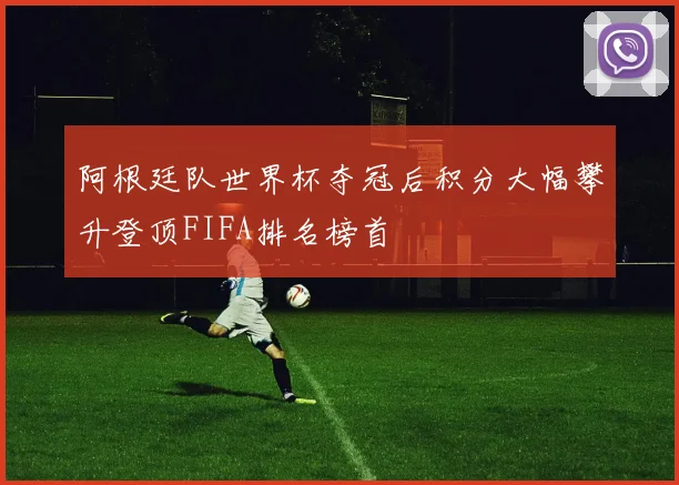阿根廷队世界杯夺冠后积分大幅攀升登顶FIFA排名榜首