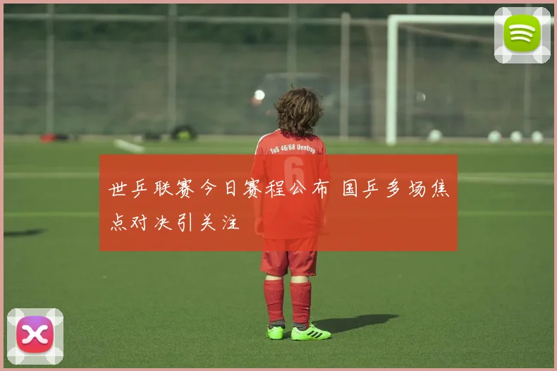 世乒联赛今日赛程公布 国乒多场焦点对决引关注