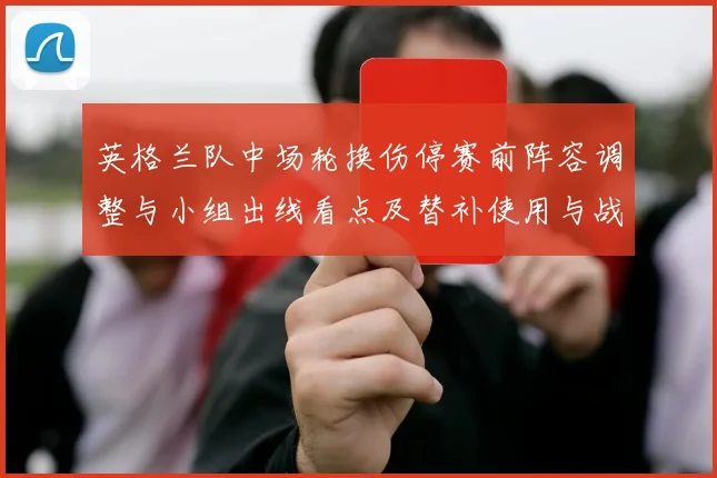 英格兰队中场轮换伤停赛前阵容调整与小组出线看点及替补使用与战术影响