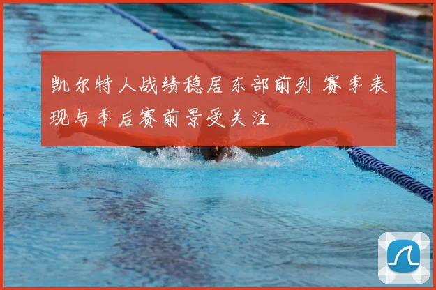 凯尔特人战绩稳居东部前列 赛季表现与季后赛前景受关注