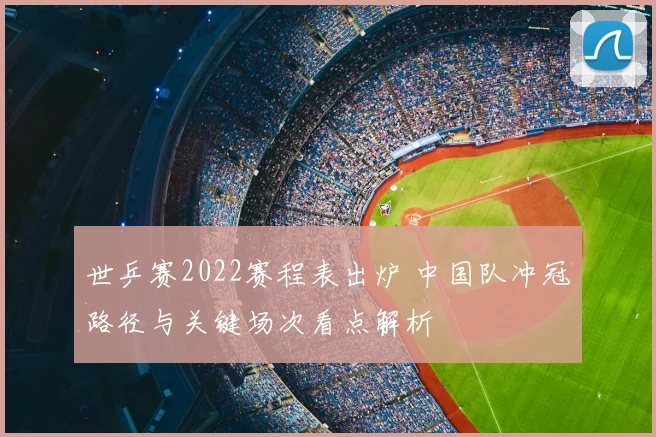 世乒赛2022赛程表出炉 中国队冲冠路径与关键场次看点解析
