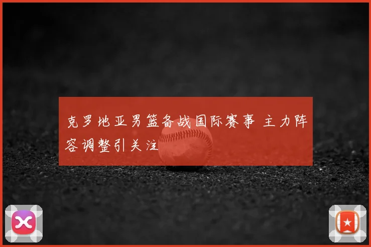克罗地亚男篮备战国际赛事 主力阵容调整引关注