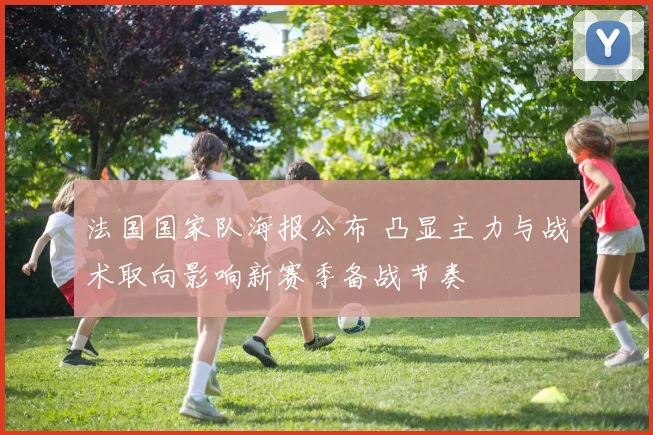 法国国家队海报公布 凸显主力与战术取向影响新赛季备战节奏