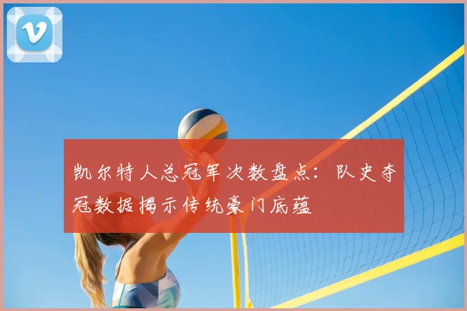 凯尔特人总冠军次数盘点：队史夺冠数据揭示传统豪门底蕴