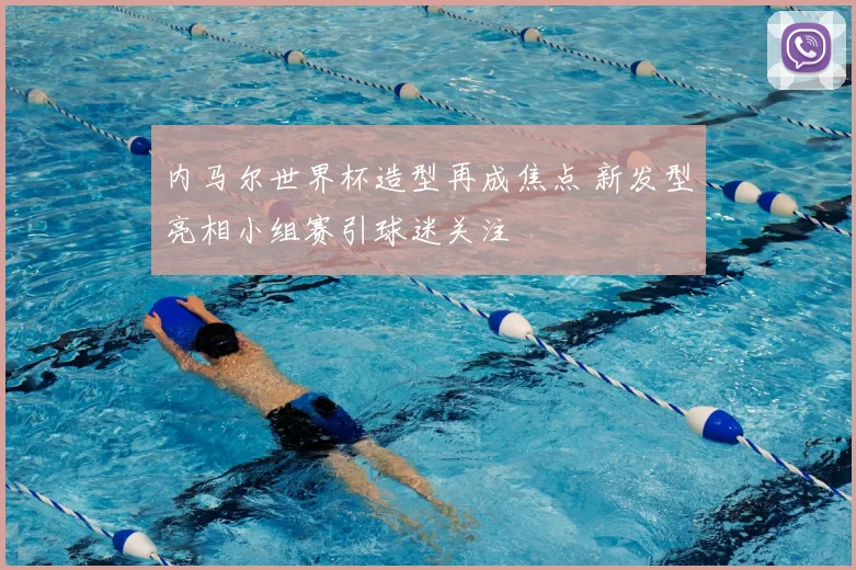 内马尔世界杯造型再成焦点 新发型亮相小组赛引球迷关注