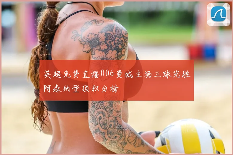 英超免费直播006曼城主场三球完胜阿森纳登顶积分榜