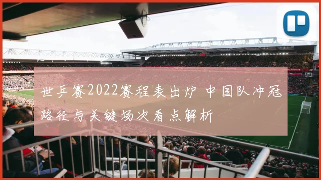世乒赛2022赛程表出炉 中国队冲冠路径与关键场次看点解析