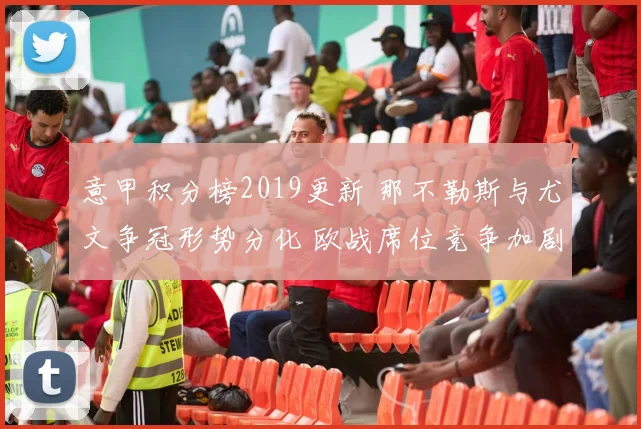 意甲积分榜2019更新 那不勒斯与尤文争冠形势分化 欧战席位竞争加剧