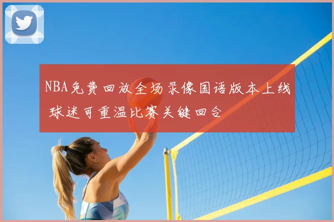 NBA免费回放全场录像国语版本上线 球迷可重温比赛关键回合