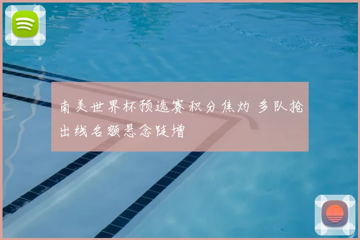 南美世界杯预选赛积分焦灼 多队抢出线名额悬念陡增