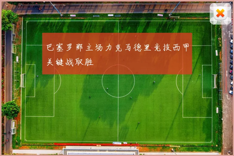 巴塞罗那主场力克马德里竞技西甲关键战取胜