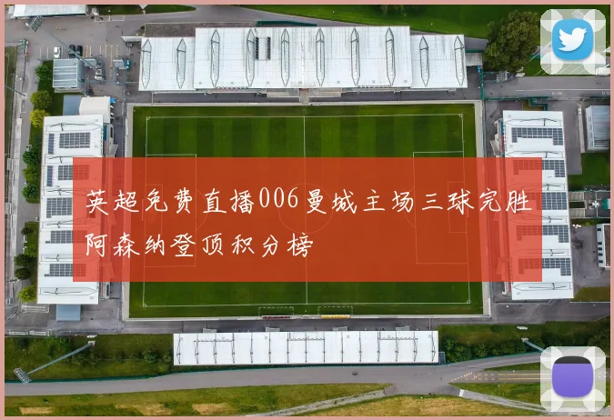 英超免费直播006曼城主场三球完胜阿森纳登顶积分榜