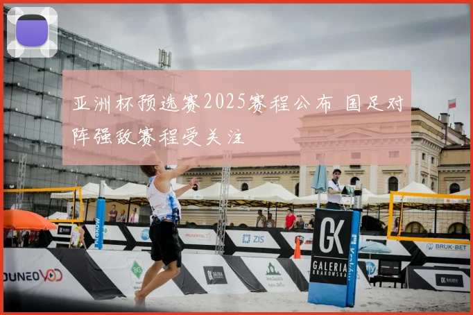 亚洲杯预选赛2025赛程公布 国足对阵强敌赛程受关注