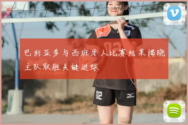 巴利亚多与西班牙人比赛结果揭晓主队取胜关键进球