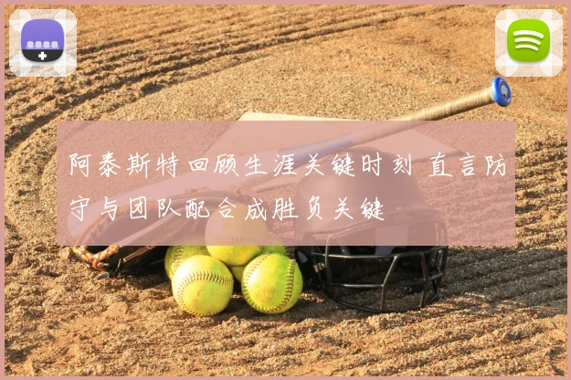 阿泰斯特回顾生涯关键时刻 直言防守与团队配合成胜负关键