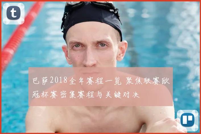 巴萨2018全年赛程一览 聚焦联赛欧冠杯赛密集赛程与关键对决